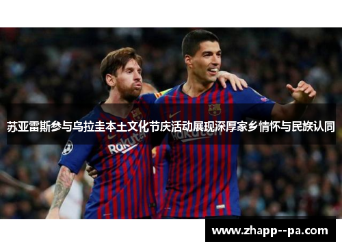苏亚雷斯参与乌拉圭本土文化节庆活动展现深厚家乡情怀与民族认同