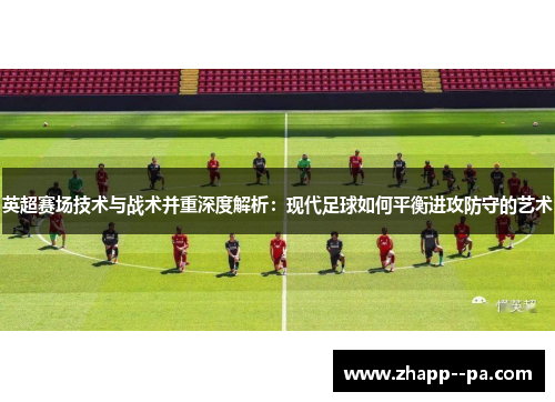 英超赛场技术与战术并重深度解析：现代足球如何平衡进攻防守的艺术