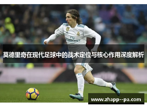 莫德里奇在现代足球中的战术定位与核心作用深度解析