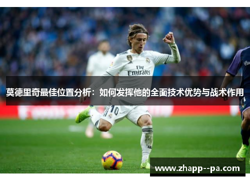 莫德里奇最佳位置分析：如何发挥他的全面技术优势与战术作用