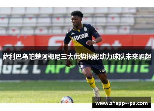 萨利巴乌帕楚阿梅尼三大优势揭秘助力球队未来崛起