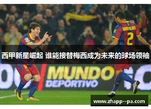 西甲新星崛起 谁能接替梅西成为未来的球场领袖