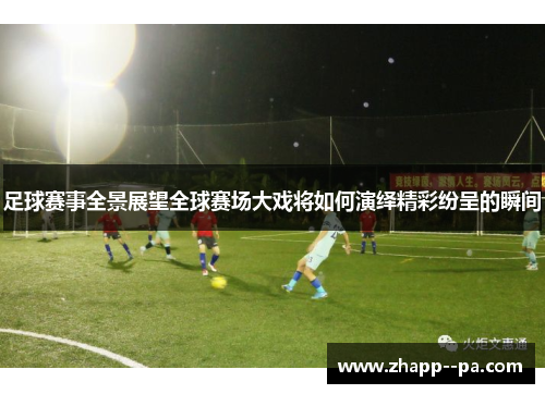 足球赛事全景展望全球赛场大戏将如何演绎精彩纷呈的瞬间