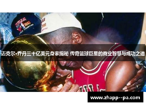 迈克尔·乔丹三十亿美元身家揭秘 传奇篮球巨星的商业智慧与成功之道