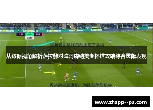 从数据视角解析萨拉赫对阵阿森纳美洲杯进攻端综合贡献表现