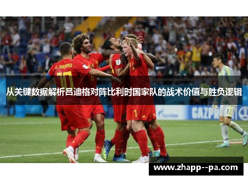 从关键数据解析吕迪格对阵比利时国家队的战术价值与胜负逻辑