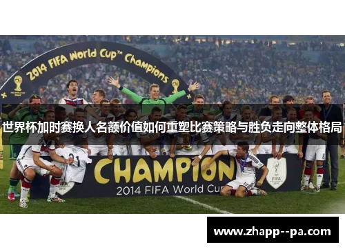 世界杯加时赛换人名额价值如何重塑比赛策略与胜负走向整体格局