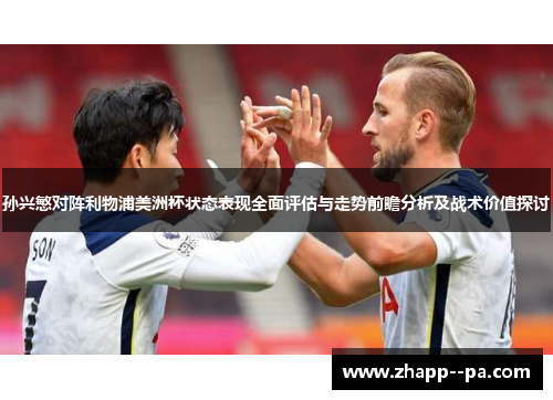 孙兴慜对阵利物浦美洲杯状态表现全面评估与走势前瞻分析及战术价值探讨