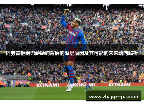 阿劳霍拒绝巴萨续约背后的深层原因及其可能的未来动向解析