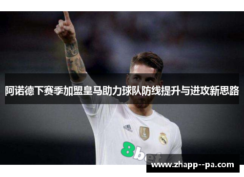 阿诺德下赛季加盟皇马助力球队防线提升与进攻新思路