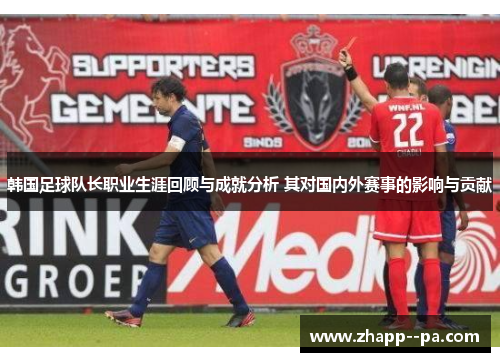 韩国足球队长职业生涯回顾与成就分析 其对国内外赛事的影响与贡献