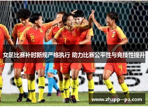 女足比赛补时新规严格执行 助力比赛公平性与竞技性提升